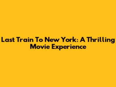 Last Train To New York: A Thrilling Movie Experience