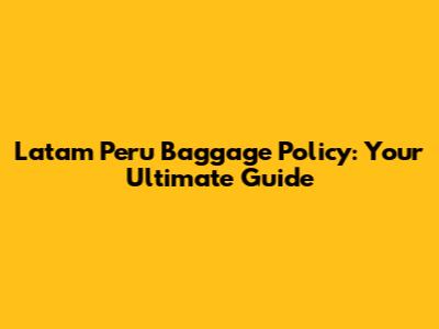 Latam Peru Baggage Policy: Your Ultimate Guide