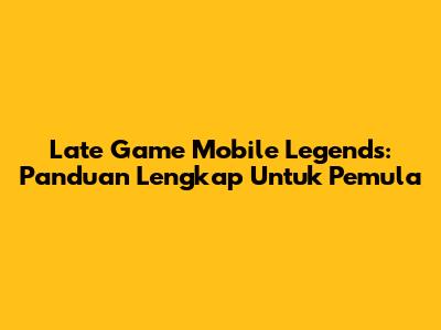 Late Game Mobile Legends: Panduan Lengkap Untuk Pemula