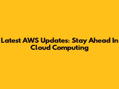 Latest AWS Updates: Stay Ahead In Cloud Computing