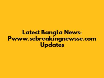 Latest Bangla News: Pwww.sebreakingnewsse.com Updates