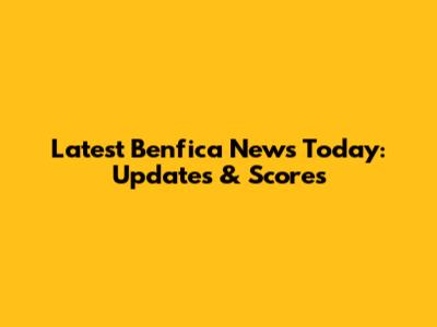 Latest Benfica News Today: Updates & Scores
