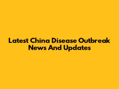 Latest China Disease Outbreak News And Updates