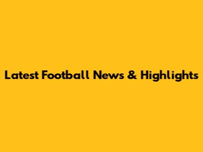 Latest Football News & Highlights