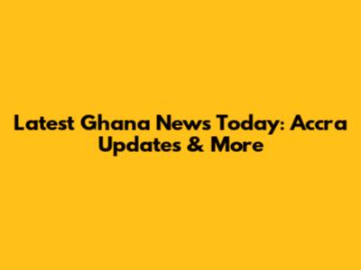 Latest Ghana News Today: Accra Updates & More