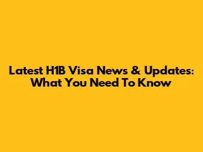 Latest H1B Visa News & Updates: What You Need To Know