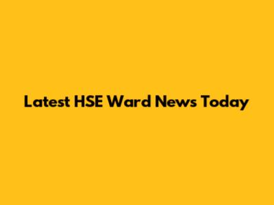 Latest HSE Ward News Today