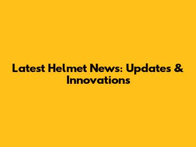 Latest Helmet News: Updates & Innovations