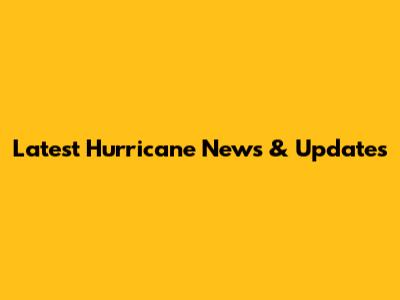 Latest Hurricane News & Updates