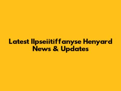 Latest IIpseiitiffanyse Henyard News & Updates