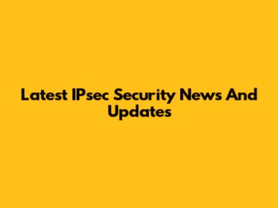 Latest IPsec Security News And Updates