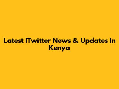 Latest ITwitter News & Updates In Kenya