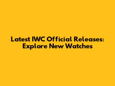 Latest IWC Official Releases: Explore New Watches