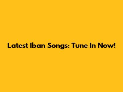 Latest Iban Songs: Tune In Now!