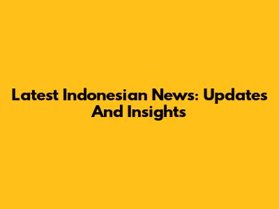 Latest Indonesian News: Updates And Insights