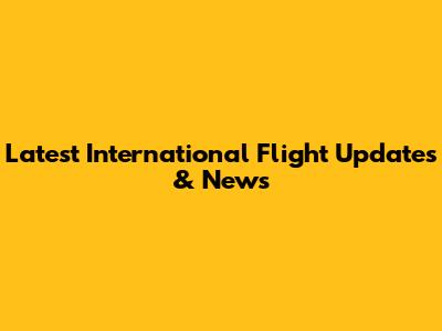 Latest International Flight Updates & News