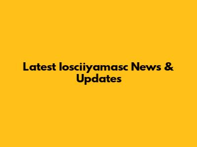 Latest Iosciiyamasc News & Updates