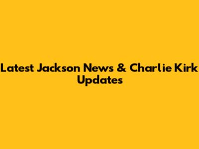 Latest Jackson News & Charlie Kirk Updates