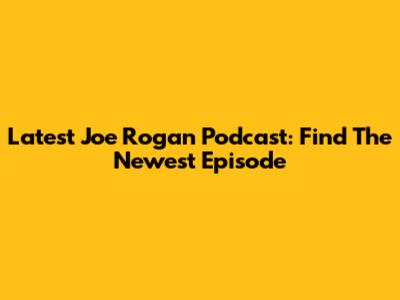 Latest Joe Rogan Podcast: Find The Newest Episode