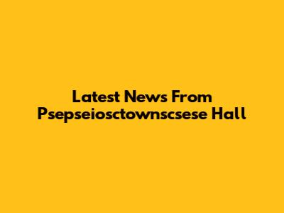Latest News From Psepseiosctownscsese Hall
