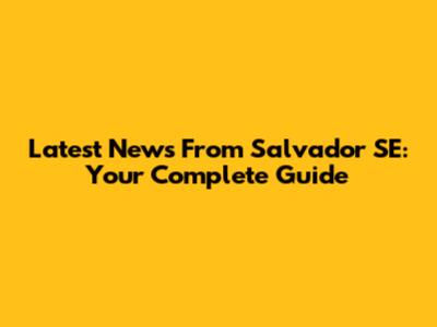 Latest News From Salvador SE: Your Complete Guide