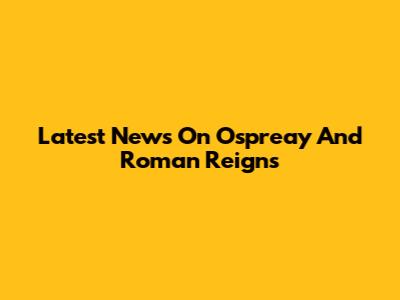 Latest News On Ospreay And Roman Reigns
