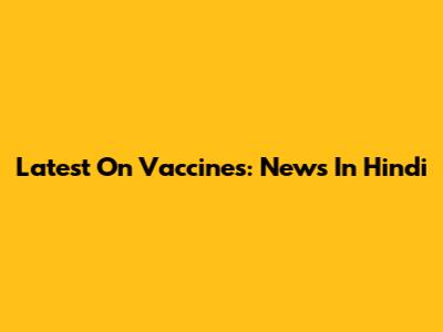 Latest On Vaccines: News In Hindi