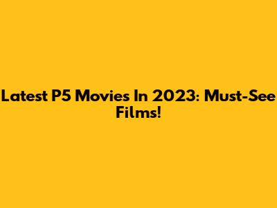 Latest P5 Movies In 2023: Must-See Films!