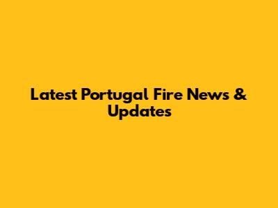 Latest Portugal Fire News & Updates