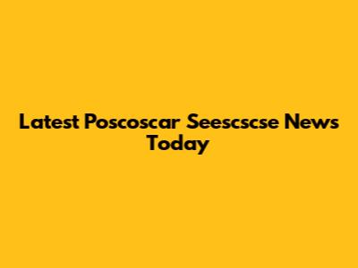 Latest Poscoscar Seescscse News Today