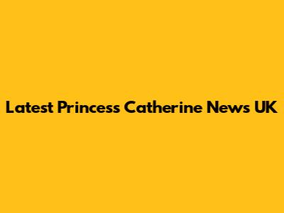 Latest Princess Catherine News UK
