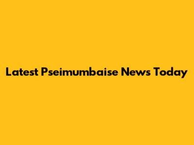 Latest Pseimumbaise News Today
