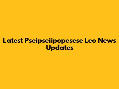 Latest Pseipseiipopesese Leo News Updates