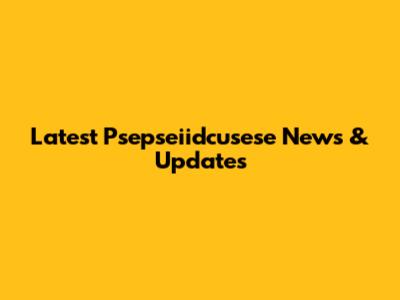 Latest Psepseiidcusese News & Updates