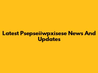 Latest Psepseiiwpxisese News And Updates