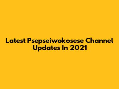 Latest Psepseiwokosese Channel Updates In 2021