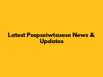 Latest Psepseiwtasese News & Updates