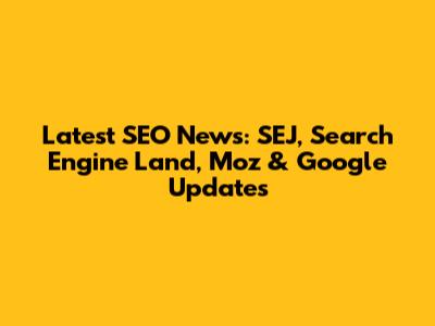 Latest SEO News: SEJ, Search Engine Land, Moz & Google Updates