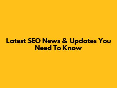Latest SEO News & Updates You Need To Know