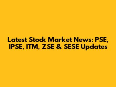 Latest Stock Market News: PSE, IPSE, ITM, ZSE & SESE Updates