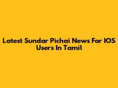 Latest Sundar Pichai News For IOS Users In Tamil