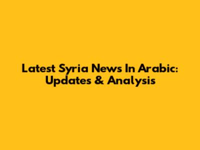 Latest Syria News In Arabic: Updates & Analysis