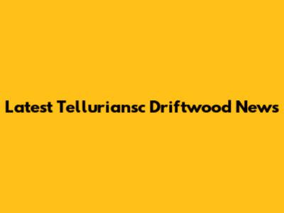 Latest Telluriansc Driftwood News
