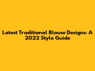 Latest Traditional Blouse Designs: A 2022 Style Guide
