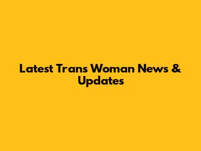 Latest Trans Woman News & Updates