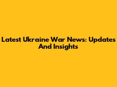 Latest Ukraine War News: Updates And Insights