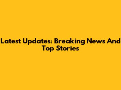 Latest Updates: Breaking News And Top Stories