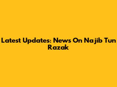 Latest Updates: News On Najib Tun Razak