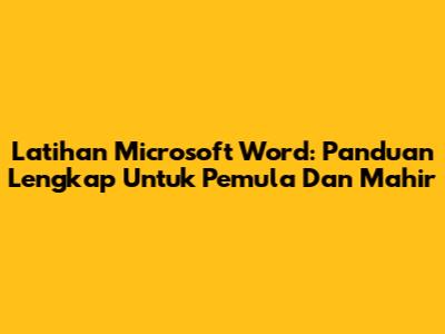 Latihan Microsoft Word: Panduan Lengkap Untuk Pemula Dan Mahir