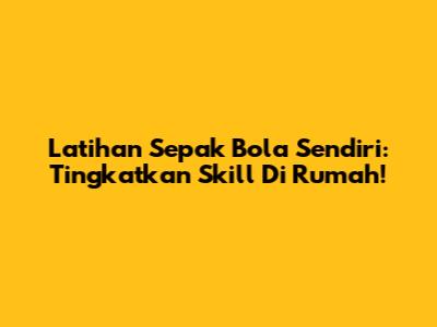 Latihan Sepak Bola Sendiri: Tingkatkan Skill Di Rumah!